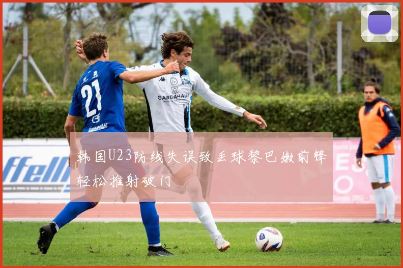 韩国U23防线失误致丢球黎巴嫩前锋轻松推射破门
