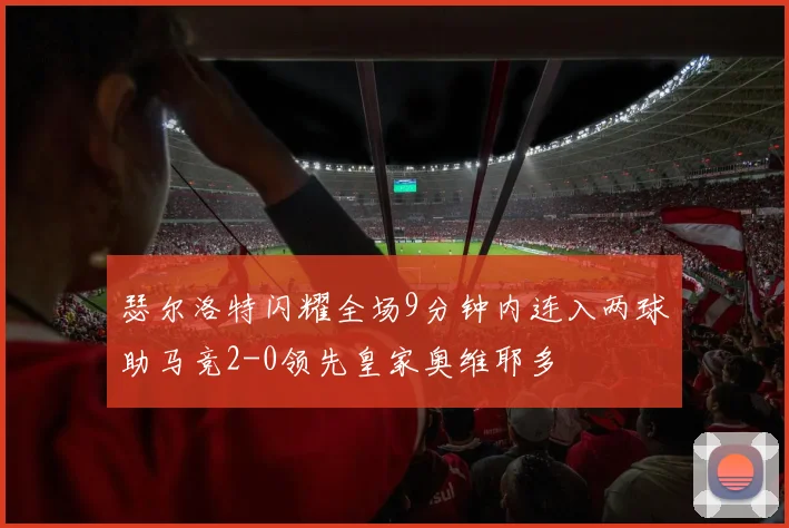 瑟尔洛特闪耀全场9分钟内连入两球助马竞2-0领先皇家奥维耶多
