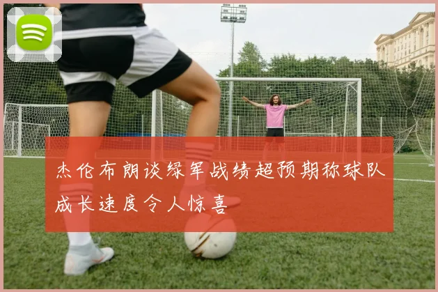 杰伦布朗谈绿军战绩超预期称球队成长速度令人惊喜