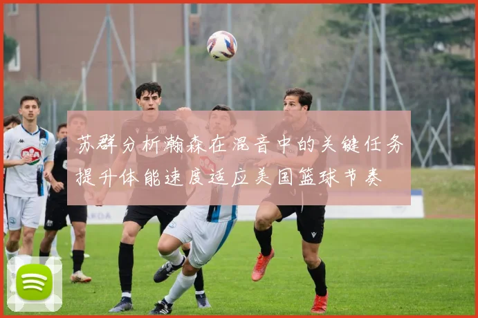 苏群分析瀚森在混音中的关键任务提升体能速度适应美国篮球节奏