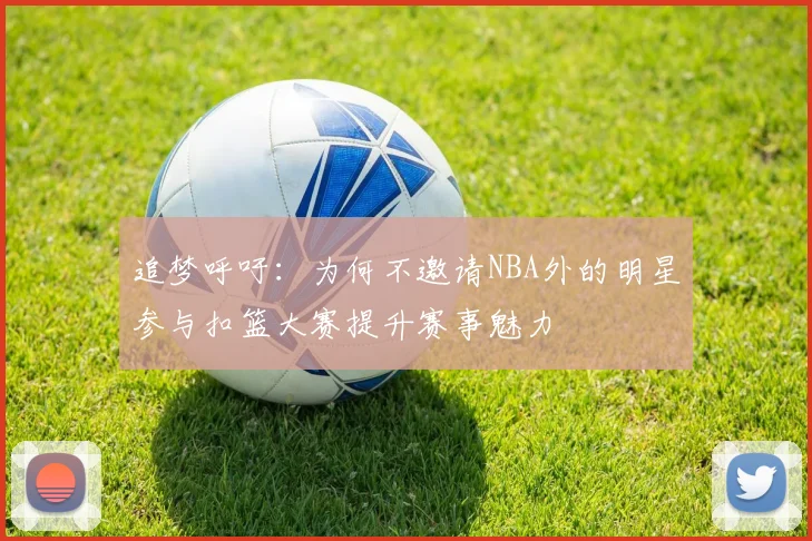 追梦呼吁：为何不邀请NBA外的明星参与扣篮大赛提升赛事魅力