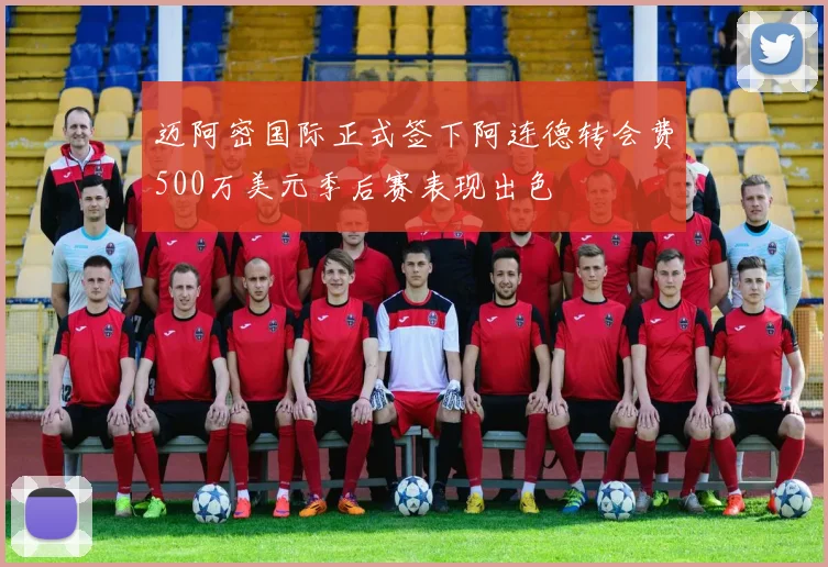 迈阿密国际正式签下阿连德转会费500万美元季后赛表现出色
