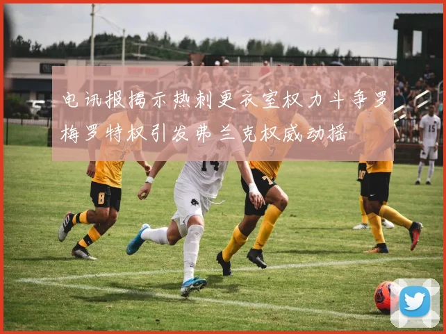 电讯报揭示热刺更衣室权力斗争罗梅罗特权引发弗兰克权威动摇